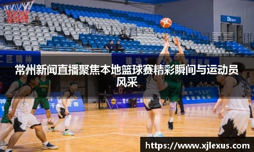 常州新闻直播聚焦本地篮球赛精彩瞬间与运动员风采