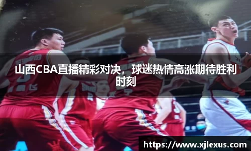山西CBA直播精彩对决，球迷热情高涨期待胜利时刻