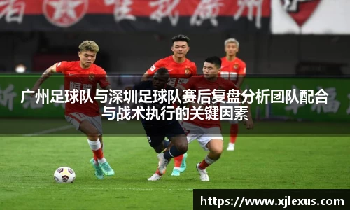 广州足球队与深圳足球队赛后复盘分析团队配合与战术执行的关键因素