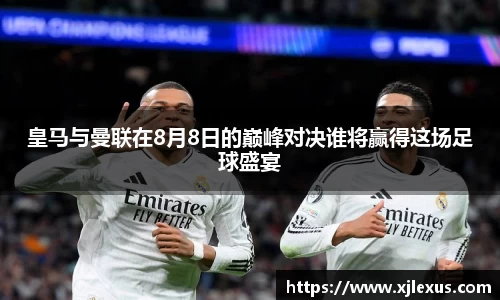 皇马与曼联在8月8日的巅峰对决谁将赢得这场足球盛宴