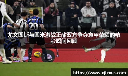 尤文图斯与国米激战正酣双方争夺意甲荣耀的精彩瞬间回顾