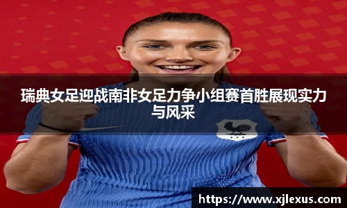 瑞典女足迎战南非女足力争小组赛首胜展现实力与风采