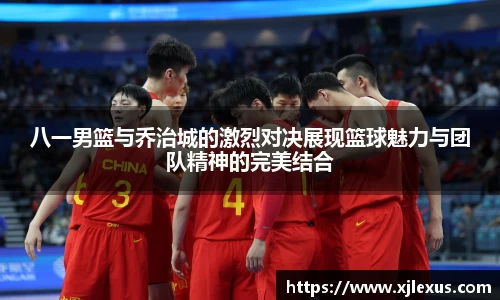 八一男篮与乔治城的激烈对决展现篮球魅力与团队精神的完美结合
