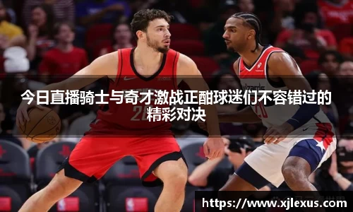 今日直播骑士与奇才激战正酣球迷们不容错过的精彩对决