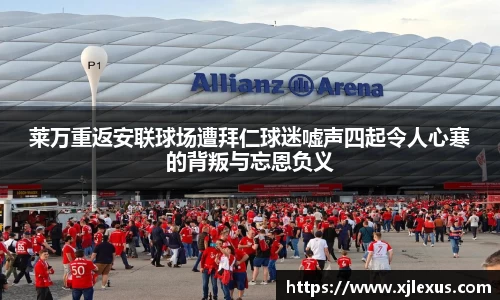 莱万重返安联球场遭拜仁球迷嘘声四起令人心寒的背叛与忘恩负义