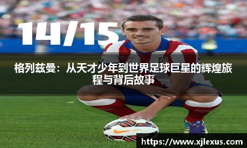 格列兹曼：从天才少年到世界足球巨星的辉煌旅程与背后故事