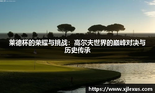 莱德杯的荣耀与挑战：高尔夫世界的巅峰对决与历史传承